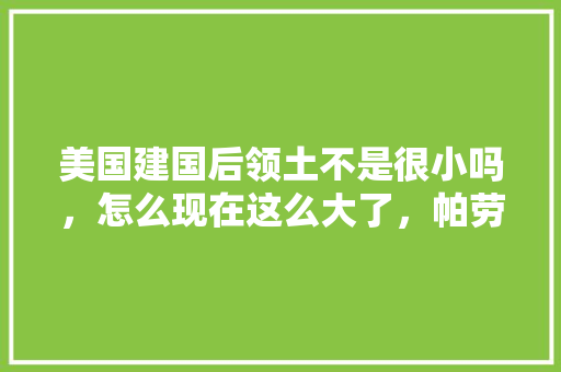 美国建国后领土不是很小吗，怎么现在这么大了，帕劳旅游心得体会。