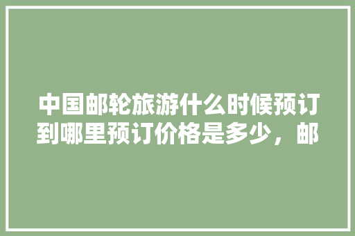 中国邮轮旅游什么时候预订到哪里预订价格是多少，邮轮旅游在哪预订便宜。