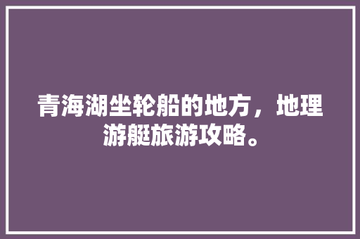 青海湖坐轮船的地方，地理游艇旅游攻略。