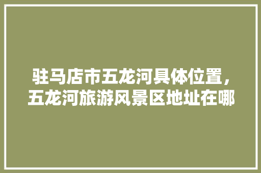 驻马店市五龙河具体位置，五龙河旅游风景区地址在哪里。