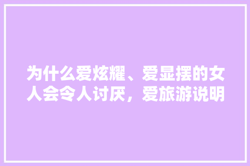 为什么爱炫耀、爱显摆的女人会令人讨厌，爱旅游说明什么。