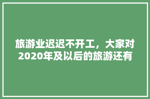 旅游业迟迟不开工，大家对2020年及以后的旅游还有信心吗，旅游这几年为什么会这么火爆。