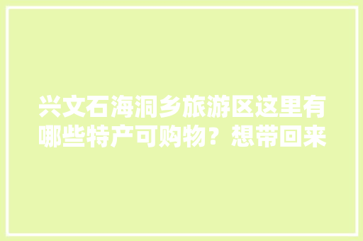 兴文石海洞乡旅游区这里有哪些特产可购物？想带回来给朋友和同事当礼物，兴文 旅游概览图片。