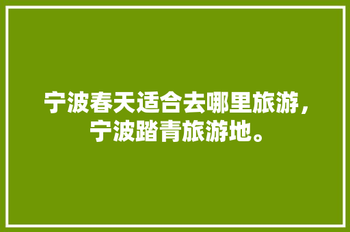 宁波春天适合去哪里旅游，宁波踏青旅游地。