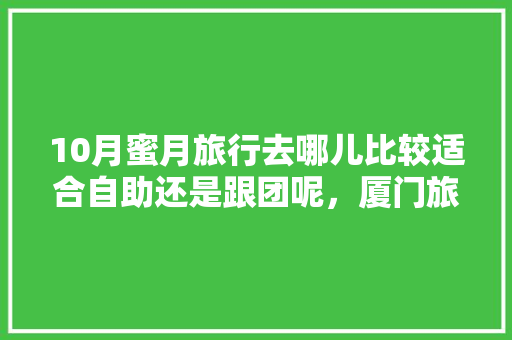 10月蜜月旅行去哪儿比较适合自助还是跟团呢，厦门旅游自助还是跟团好。