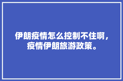 伊朗疫情怎么控制不住啊，疫情伊朗旅游政策。