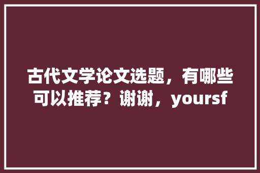 古代文学论文选题，有哪些可以推荐？谢谢，yoursfantastic重庆lolita体验馆。