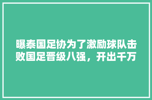 曝泰国足协为了激励球队击败国足晋级八强，开出千万奖金，国足需要重视对手，你怎么看，公司奖励泰国旅游,我对朋友的祝福的说说。