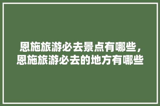 恩施旅游必去景点有哪些，恩施旅游必去的地方有哪些。