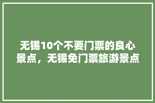 无锡10个不要门票的良心景点，无锡免门票旅游景点有哪些。