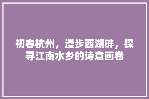 初春杭州，漫步西湖畔，探寻江南水乡的诗意画卷