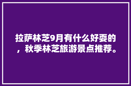 拉萨林芝9月有什么好耍的，秋季林芝旅游景点推荐。