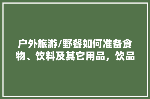 户外旅游/野餐如何准备食物、饮料及其它用品，饮品旅游地区策划书。  第1张