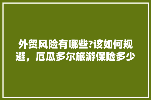 外贸风险有哪些?该如何规避，厄瓜多尔旅游保险多少钱。