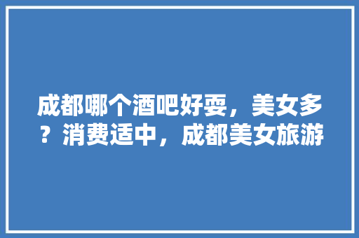 成都哪个酒吧好耍，美女多？消费适中，成都美女旅游视频。