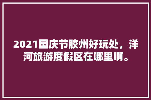 2021国庆节胶州好玩处，洋河旅游度假区在哪里啊。