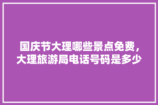 国庆节大理哪些景点免费，大理旅游局电话号码是多少。