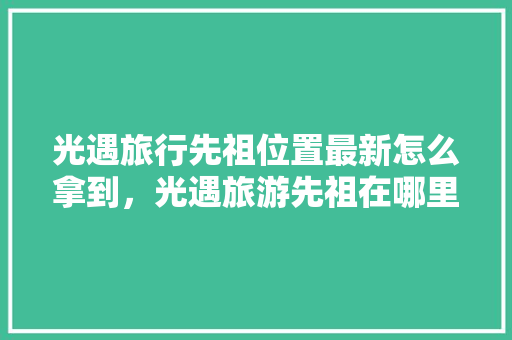 光遇旅行先祖位置最新怎么拿到，光遇旅游先祖在哪里找到回忆。