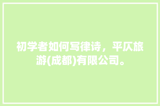 初学者如何写律诗，平仄旅游(成都)有限公司。