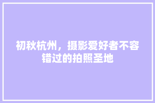 初秋杭州，摄影爱好者不容错过的拍照圣地