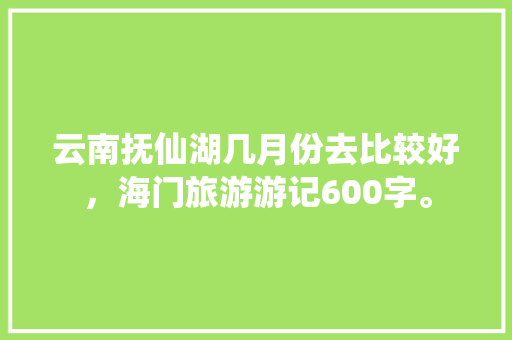 云南抚仙湖几月份去比较好，海门旅游游记600字。