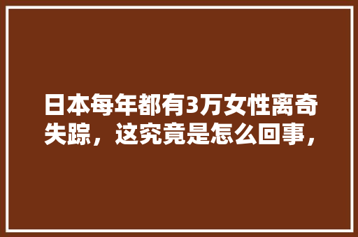 日本每年都有3万女性离奇失踪，这究竟是怎么回事，日本旅游失联女教师视频。