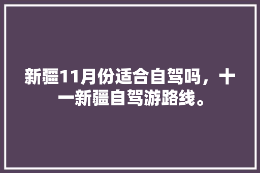 新疆11月份适合自驾吗，十一新疆自驾游路线。