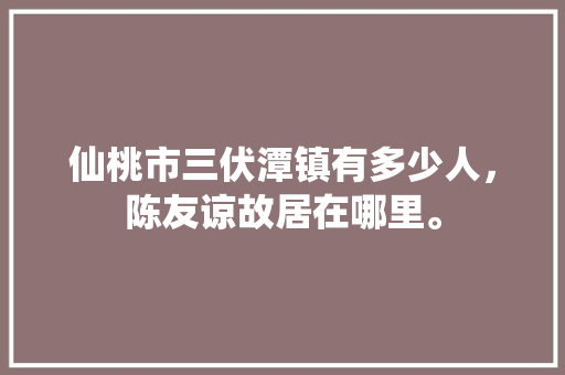 仙桃市三伏潭镇有多少人，陈友谅故居在哪里。