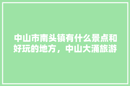 中山市南头镇有什么景点和好玩的地方，中山大涌旅游景点大全。