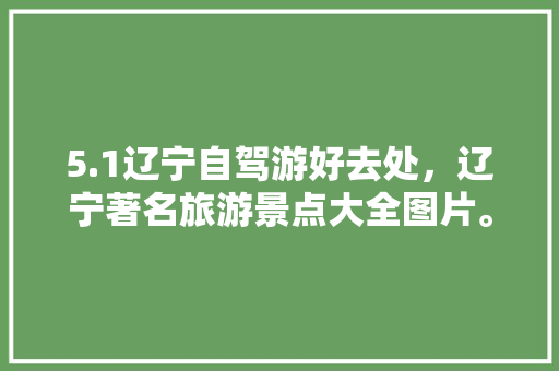 5.1辽宁自驾游好去处，辽宁著名旅游景点大全图片。