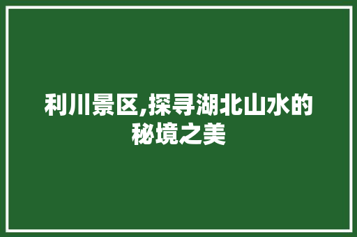 利川景区,探寻湖北山水的秘境之美