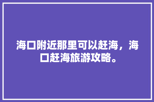 海口附近那里可以赶海，海口赶海旅游攻略。