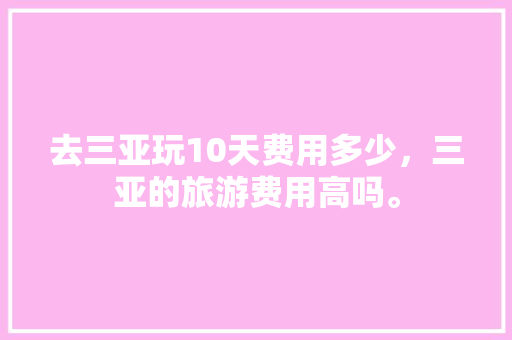 去三亚玩10天费用多少，三亚的旅游费用高吗。