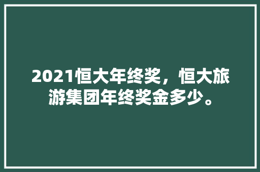 2021恒大年终奖，恒大旅游集团年终奖金多少。