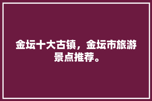 金坛十大古镇，金坛市旅游景点推荐。