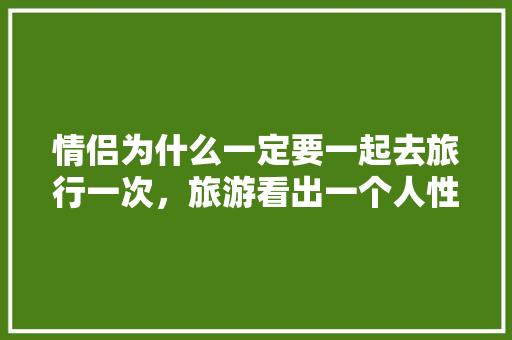 情侣为什么一定要一起去旅行一次，旅游看出一个人性格。  第1张