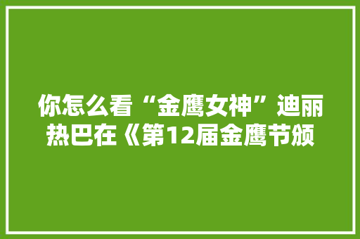 你怎么看“金鹰女神”迪丽热巴在《第12届金鹰节颁奖晚会》上的表现，迪丽热巴旅游照高清图片。