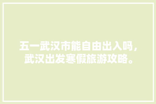 五一武汉市能自由出入吗，武汉出发寒假旅游攻略。