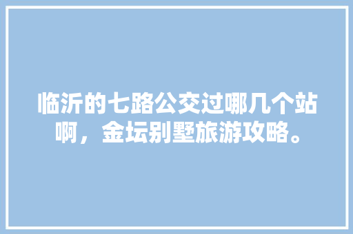 临沂的七路公交过哪几个站啊，金坛别墅旅游攻略。