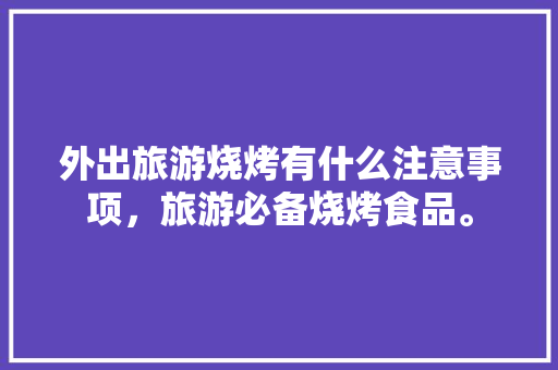 外出旅游烧烤有什么注意事项，旅游必备烧烤食品。