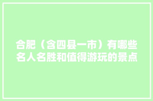 合肥（含四县一市）有哪些名人名胜和值得游玩的景点，合肥旅游景点大全排名榜。