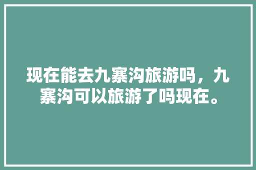 现在能去九寨沟旅游吗，九寨沟可以旅游了吗现在。