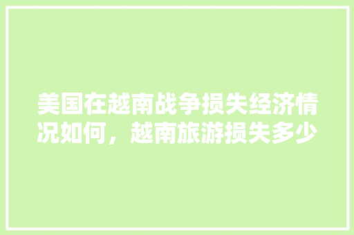 美国在越南战争损失经济情况如何，越南旅游损失多少。