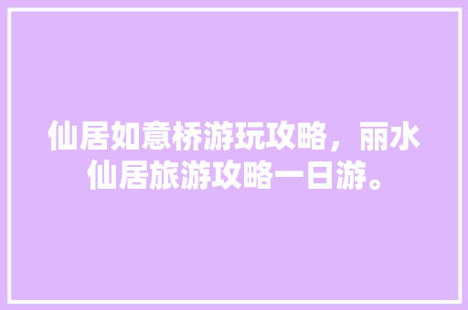 仙居如意桥游玩攻略，丽水仙居旅游攻略一日游。