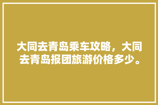 大同去青岛乘车攻略，大同去青岛报团旅游价格多少。  第1张