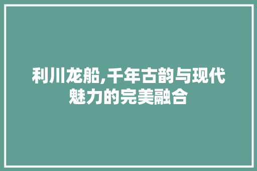 利川龙船,千年古韵与现代魅力的完美融合