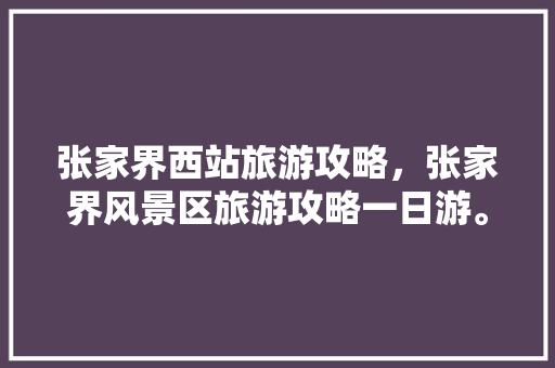 张家界西站旅游攻略，张家界风景区旅游攻略一日游。