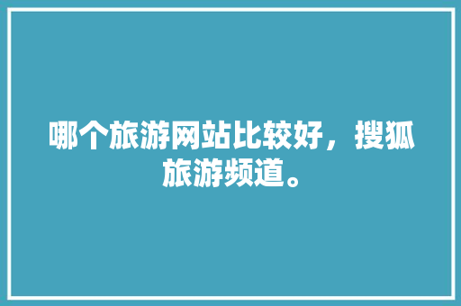 哪个旅游网站比较好，搜狐旅游频道。