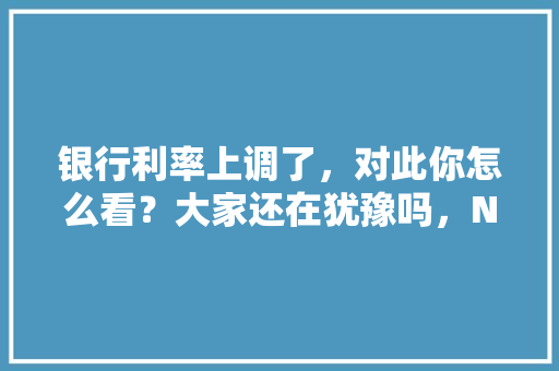 银行利率上调了，对此你怎么看？大家还在犹豫吗，NUS旅游管理。