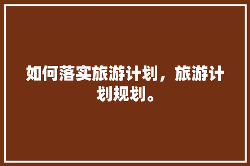 如何落实旅游计划，旅游计划规划。  第1张